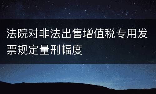 法院对非法出售增值税专用发票规定量刑幅度