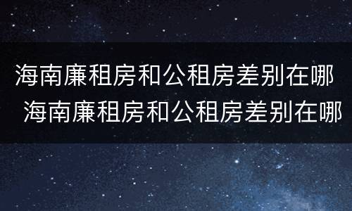 海南廉租房和公租房差别在哪 海南廉租房和公租房差别在哪些地方