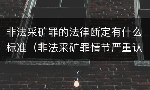 非法采矿罪的法律断定有什么标准（非法采矿罪情节严重认定标准）