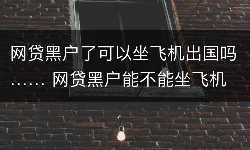 网贷黑户了可以坐飞机出国吗…… 网贷黑户能不能坐飞机