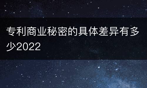 专利商业秘密的具体差异有多少2022