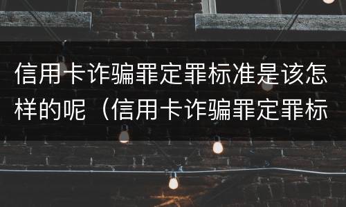 信用卡诈骗罪定罪标准是该怎样的呢（信用卡诈骗罪定罪标准是该怎样的呢判几年）