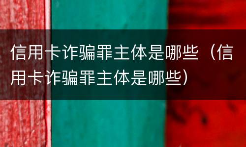 信用卡诈骗罪主体是哪些（信用卡诈骗罪主体是哪些）