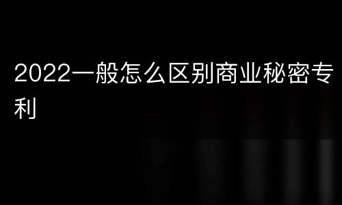 2022一般怎么区别商业秘密专利