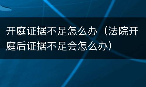 开庭证据不足怎么办（法院开庭后证据不足会怎么办）
