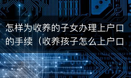 怎样为收养的子女办理上户口的手续（收养孩子怎么上户口）