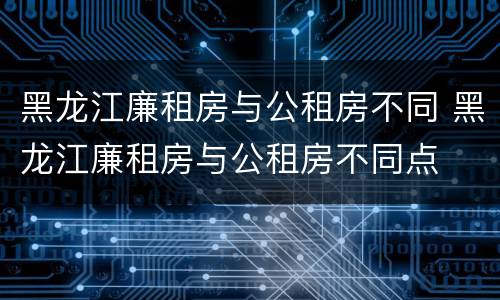 黑龙江廉租房与公租房不同 黑龙江廉租房与公租房不同点