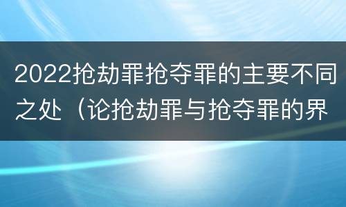 2022抢劫罪抢夺罪的主要不同之处（论抢劫罪与抢夺罪的界限）