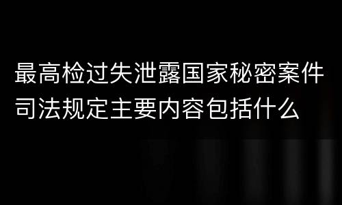 最高检过失泄露国家秘密案件司法规定主要内容包括什么