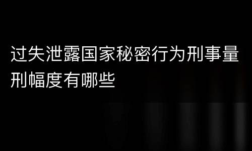 过失泄露国家秘密行为刑事量刑幅度有哪些