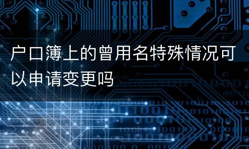 户口簿上的曾用名特殊情况可以申请变更吗