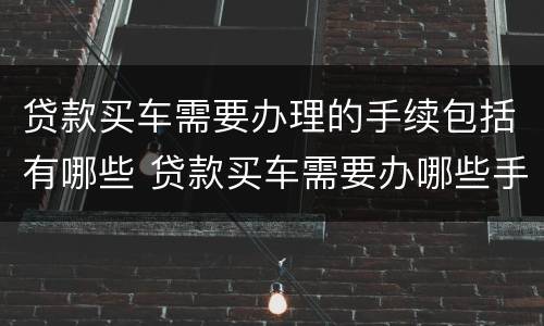 贷款买车需要办理的手续包括有哪些 贷款买车需要办哪些手续和证件