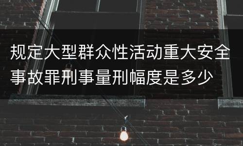 规定大型群众性活动重大安全事故罪刑事量刑幅度是多少