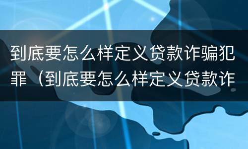 到底要怎么样定义贷款诈骗犯罪（到底要怎么样定义贷款诈骗犯罪呢）