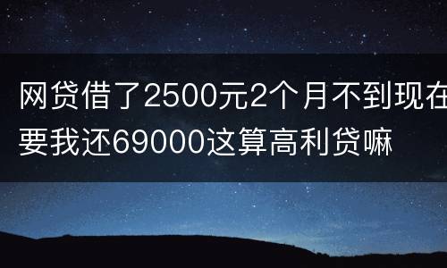 网贷借了2500元2个月不到现在要我还69000这算高利贷嘛