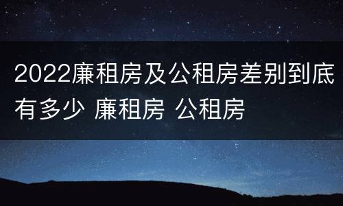 2022廉租房及公租房差别到底有多少 廉租房 公租房