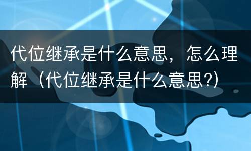 代位继承是什么意思，怎么理解（代位继承是什么意思?）