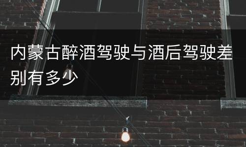 内蒙古醉酒驾驶与酒后驾驶差别有多少