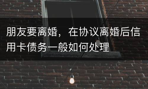 朋友要离婚，在协议离婚后信用卡债务一般如何处理