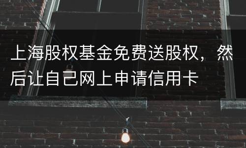 上海股权基金免费送股权,然后让自己网上申请信用卡