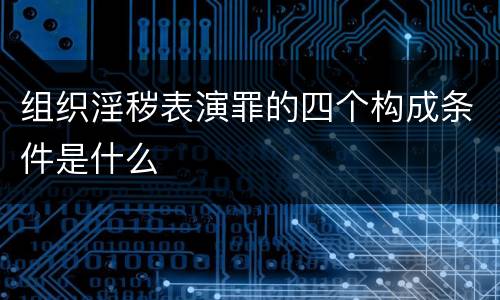 组织淫秽表演罪的四个构成条件是什么