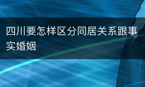 四川要怎样区分同居关系跟事实婚姻
