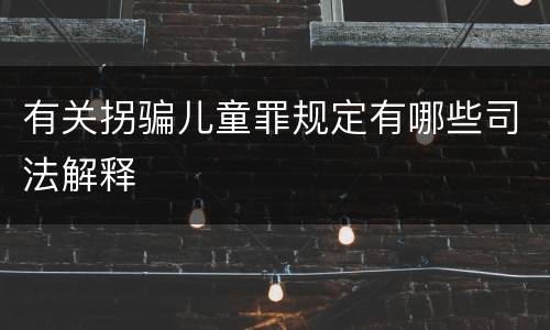 有关拐骗儿童罪规定有哪些司法解释
