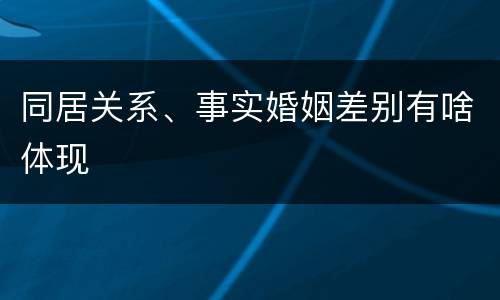 同居关系、事实婚姻差别有啥体现