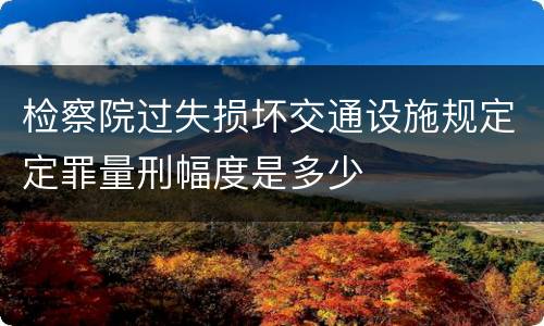 检察院过失损坏交通设施规定定罪量刑幅度是多少