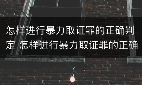 怎样进行暴力取证罪的正确判定 怎样进行暴力取证罪的正确判定