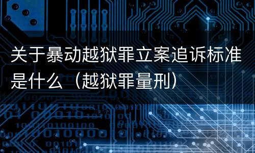 关于暴动越狱罪立案追诉标准是什么（越狱罪量刑）