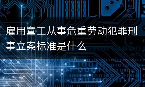 雇用童工从事危重劳动犯罪刑事立案标准是什么