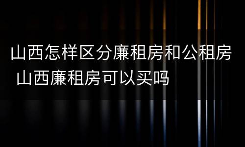 山西怎样区分廉租房和公租房 山西廉租房可以买吗