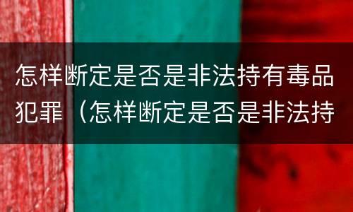 怎样断定是否是非法持有毒品犯罪（怎样断定是否是非法持有毒品犯罪案件）