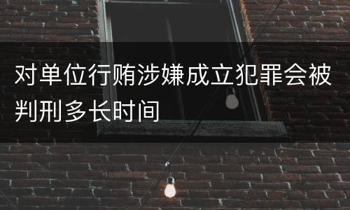 对单位行贿涉嫌成立犯罪会被判刑多长时间