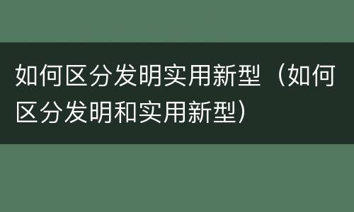 如何区分发明实用新型（如何区分发明和实用新型）