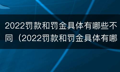 2022罚款和罚金具体有哪些不同（2022罚款和罚金具体有哪些不同之处）