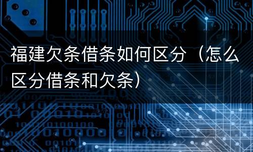 福建欠条借条如何区分（怎么区分借条和欠条）