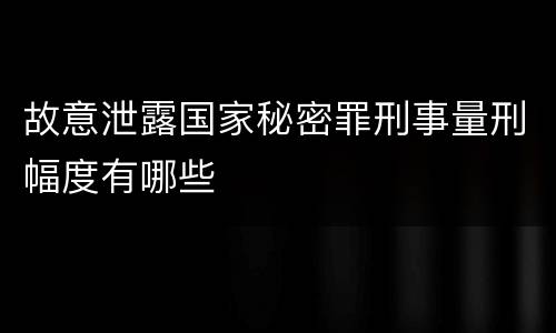 故意泄露国家秘密罪刑事量刑幅度有哪些