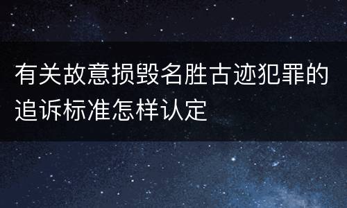 有关故意损毁名胜古迹犯罪的追诉标准怎样认定
