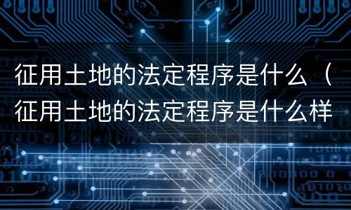 征用土地的法定程序是什么（征用土地的法定程序是什么样的）