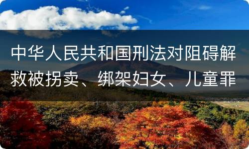 中华人民共和国刑法对阻碍解救被拐卖、绑架妇女、儿童罪的立案标准
