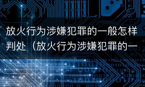 放火行为涉嫌犯罪的一般怎样判处（放火行为涉嫌犯罪的一般怎样判处呢）