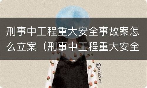 刑事中工程重大安全事故案怎么立案（刑事中工程重大安全事故案怎么立案的）