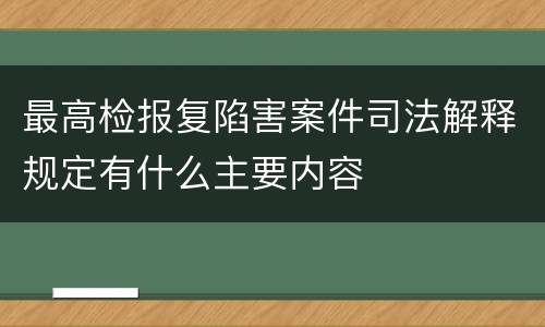 最高检报复陷害案件司法解释规定有什么主要内容