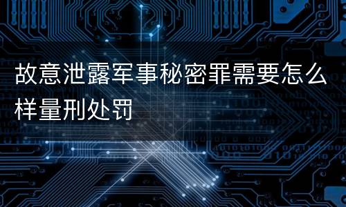 故意泄露军事秘密罪需要怎么样量刑处罚