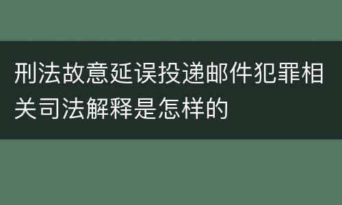 刑法故意延误投递邮件犯罪相关司法解释是怎样的