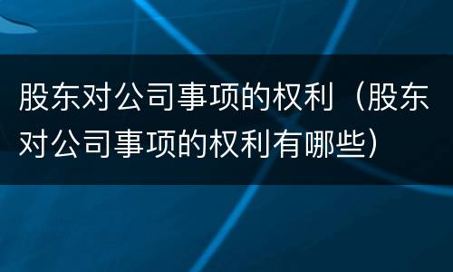股东对公司事项的权利（股东对公司事项的权利有哪些）