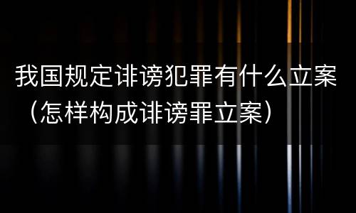 我国规定诽谤犯罪有什么立案（怎样构成诽谤罪立案）