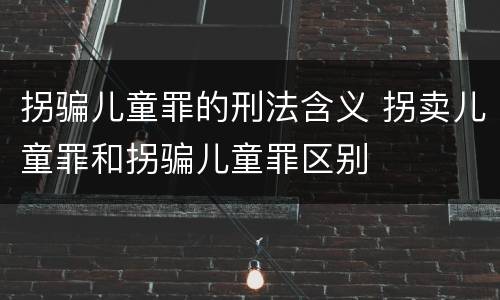 拐骗儿童罪的刑法含义 拐卖儿童罪和拐骗儿童罪区别